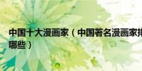 中國十大漫畫家(中國著名漫畫家排行國內有名的漫畫家有哪些)