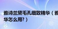 雅詩蘭黛毛孔細致精華(雅詩蘭黛毛孔細致精華怎么用?)