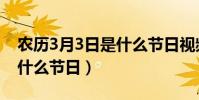 農歷3月3日是什么節日視頻(農歷3月3日是什么節日)