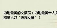 內地最美的女演員(內地最美十大女演員排行榜:劉詩詩上榜第六乃“收視女神”)