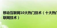 移動互聯網10大熱門技術(十大熱門移動互聯網技術前沿互聯網技術)