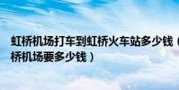 虹橋機場打車到虹橋火車站多少錢(從上海火車站打車到虹橋機場要多少錢)