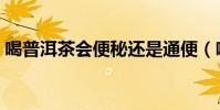 喝普洱茶會便秘還是通便(喝普洱茶會便秘)