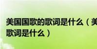美國國歌的歌詞是什么(美國國歌的第一小節歌詞是什么)