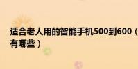 適合老人用的智能手機500到600(適合老人用的智能手機有哪些)