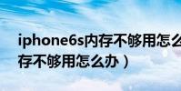 iphone6s內存不夠用怎么辦(iPhone6s內存不夠用怎么辦)