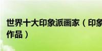 世界十大印象派畫家(印象派畫家代表人物及作品)