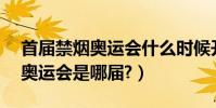首屆禁煙奧運會什么時候開(21、首屆禁煙奧運會是哪屆?)