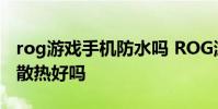 rog游戲手機防水嗎 ROG游戲手機6Pro游戲散熱好嗎