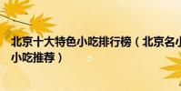 北京十大特色小吃排行榜(北京名小吃有哪些老北京有名的小吃推薦)
