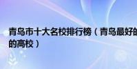 青島市十大名校排行榜(青島最好的十所大學青島市最出名的高校)