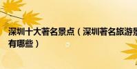 深圳十大著名景點(深圳著名旅游景點排名深圳有名的景點有哪些)
