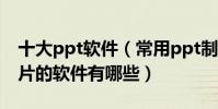 十大ppt軟件(常用ppt制作軟件推薦做幻燈片的軟件有哪些)