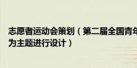 志愿者運動會策劃(第二屆全國青年運動會志愿者會以什么為主題進行設計)