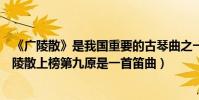 《廣陵散》是我國重要的古琴曲之一(古琴十大傳統名曲廣陵散上榜第九原是一首笛曲)