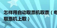 怎樣用自動取票機取票(電話訂票怎么在自助取票機上取)
