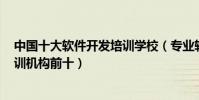 中國十大軟件開發培訓學校(專業軟件培訓學校哪個好it培訓機構前十)