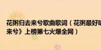 花粥歸去來兮歌曲歌詞(花粥最好聽的歌曲top10:《歸去來兮》上榜第七火爆全網)