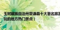 玉樹藏族自治州囊謙縣十大著名旅游景點(囊謙縣有哪些好玩的地方熱門景點)