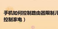 手機如何控制路由器限制兒童上網(手機如何控制家電)
