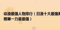 動漫最強人物排行(日漫十大最強男主角排行榜:孫悟空上榜第一力量最強)