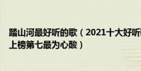踏山河最好聽的歌(2021十大好聽歌曲排行榜:《踏山河》上榜第七最為心酸)