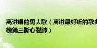 高進唱的男人歌(高進最好聽的歌曲top10:《男人歌》上榜第三撕心裂肺)