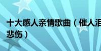十大感人親情歌曲(催人淚下的親情歌曲聞者悲傷)