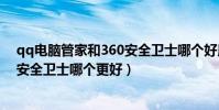 qq電腦管家和360安全衛士哪個好用(QQ電腦管家和360安全衛士哪個更好)