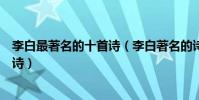 李白最著名的十首詩(李白著名的詩有哪些李白傳頌千古的詩)