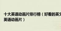 十大英語動畫片排行榜(好看的英文動畫片推薦適合少兒學英語動畫片)