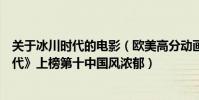 關于冰川時代的電影(歐美高分動畫電影排行榜:《冰川時代》上榜第十中國風濃郁)