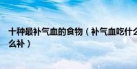 十種最補氣血的食物(補氣血吃什么最好最快告訴你氣血怎么補)