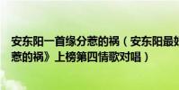 安東陽一首緣分惹的禍(安東陽最好聽歌曲top10:《緣分惹的禍》上榜第四情歌對唱)