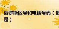 俄羅斯區號和電話號碼(俄羅斯區號電話開頭是)