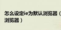 怎么設定ie為默認瀏覽器(怎樣設置IE為默認瀏覽器)