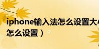 iphone輸入法怎么設置大小(iphone輸入法怎么設置)