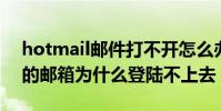 hotmail郵件打不開怎么辦(hotmail.com的郵箱為什么登陸不上去)