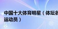 中國十大體育明星(體壇名人排行榜中國著名運動員)