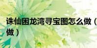 誅仙困龍灣尋寶圖怎么做(困龍灣尋寶圖怎么做)