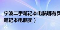 寧波二手筆記本電腦哪有賣(余姚哪兒有二手筆記本電腦賣)