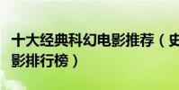 十大經典科幻電影推薦(史上十大經典科幻電影排行榜)