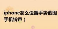 iphone怎么設置手勢截圖(iphone怎么設置手機鈴聲)