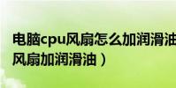 電腦cpu風扇怎么加潤滑油(如何給電腦CPU風扇加潤滑油)