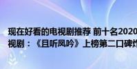 現在好看的電視劇推薦 前十名2020(2020年最近最火的電視劇:《且聽鳳吟》上榜第二口碑炸裂)