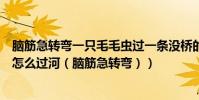 腦筋急轉彎一只毛毛蟲過一條沒橋的河它怎么過去(小蟲子怎么過河(腦筋急轉彎))