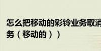 怎么把移動的彩鈴業務取消(怎么取消彩鈴業務(移動的))