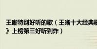 王晰特別好聽的歌(王晰十大經典歌曲排行榜:《愛于此生》上榜第三好聽到炸)