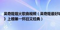 吳奇隆煙火歌曲視頻(吳奇隆最好聽的歌曲top10:《煙火》上榜第一懷舊又經典)
