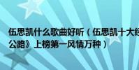 伍思凱什么歌曲好聽(伍思凱十大經典歌曲排行榜:《寂寞公路》上榜第一風情萬種)